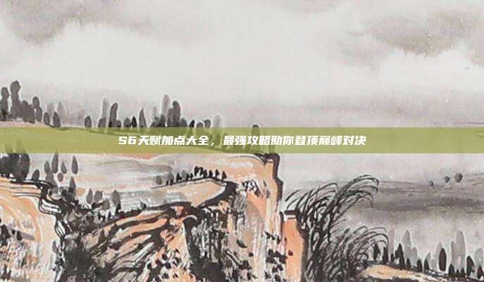 S6天赋加点大全，最强攻略助你登顶巅峰对决
