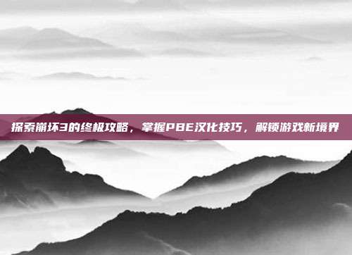 探索崩坏3的终极攻略,掌握PBE汉化技巧,解锁游戏新境界