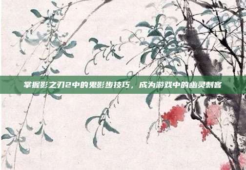 掌握影之刃2中的鬼影步技巧,成为游戏中的幽灵刺客