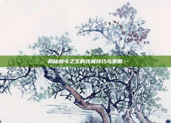 揭秘格斗之王的终极技巧与策略