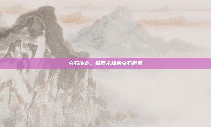 宝石传奇,探索未知的宝石世界