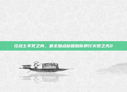 狂战士不死之身，最全加点秘籍助你横行火炬之光2