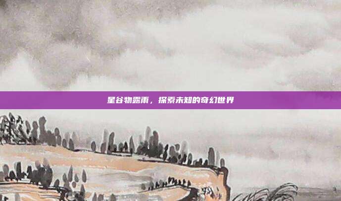 星谷物露雨,探索未知的奇幻世界