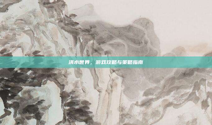 洪水世界，游戏攻略与策略指南