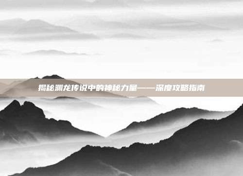 揭秘渊龙传说中的神秘力量——深度攻略指南