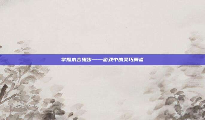 掌握木吉鬼步——游戏中的灵巧舞者