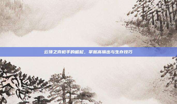 云顶之弈枪手的崛起,掌握高输出与生存技巧
