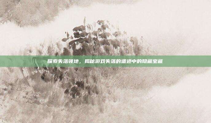 探索失落领地,揭秘游戏失落的遗迹中的隐藏宝藏