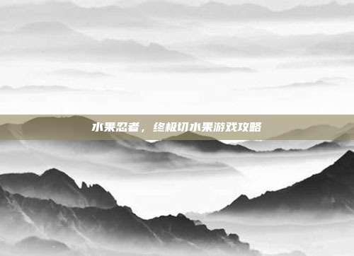 水果忍者，终极切水果游戏攻略