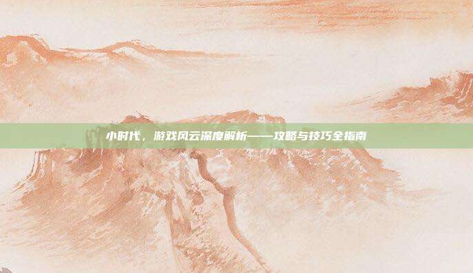 小时代,游戏风云深度解析——攻略与技巧全指南