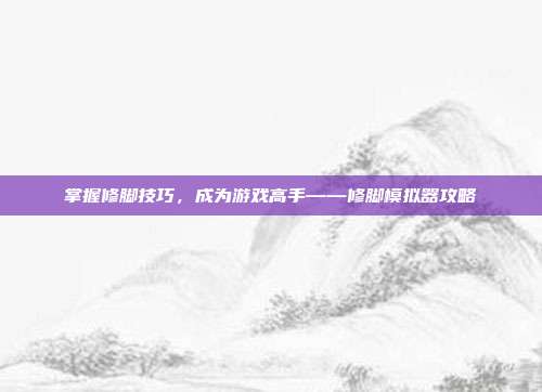 掌握修脚技巧,成为游戏高手——修脚模拟器攻略