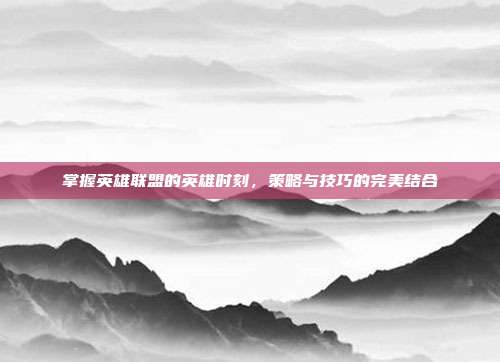 掌握英雄联盟的英雄时刻，策略与技巧的完美结合