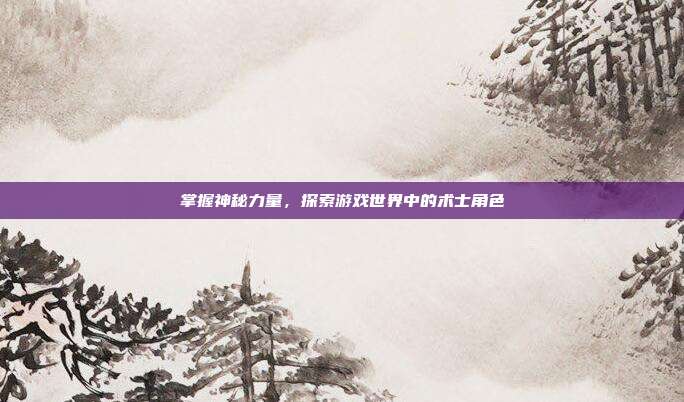 掌握神秘力量,探索游戏世界中的术士角色