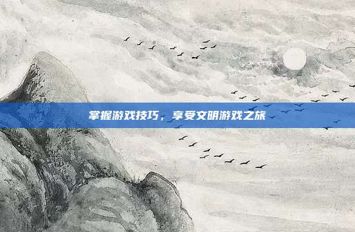 掌握游戏技巧,享受文明游戏之旅