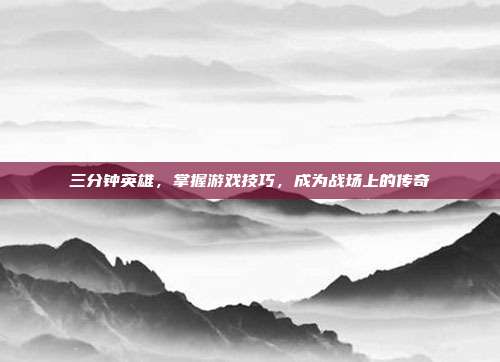 三分钟英雄，掌握游戏技巧，成为战场上的传奇