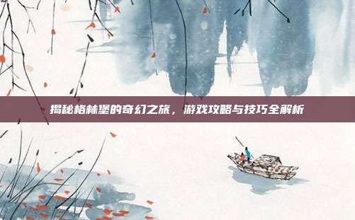 揭秘格林堡的奇幻之旅,游戏攻略与技巧全解析