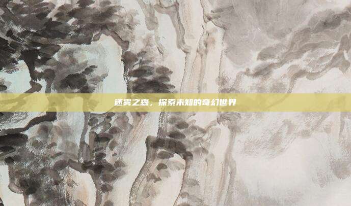 迷雾之森,探索未知的奇幻世界