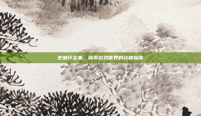 史迪仔全集,探索游戏世界的终极指南