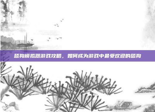 舔狗模拟器游戏攻略,如何成为游戏中最受欢迎的舔狗