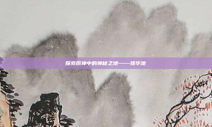 探索原神中的神秘之地——禄华池