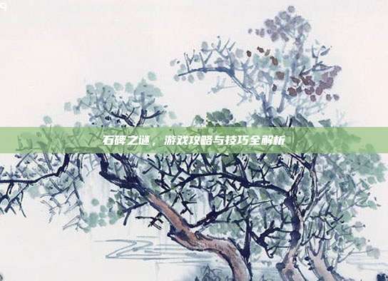 石碑之谜，游戏攻略与技巧全解析