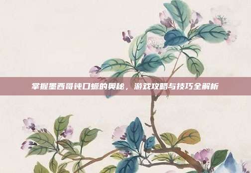 掌握墨西哥钝口螈的奥秘,游戏攻略与技巧全解析