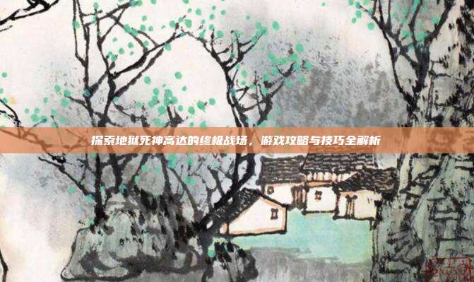 探索地狱死神高达的终极战场,游戏攻略与技巧全解析