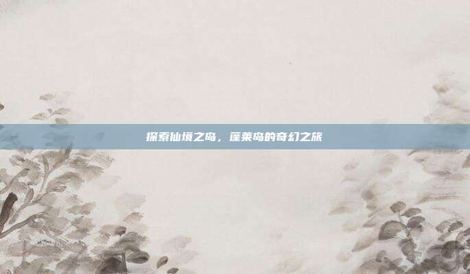 探索仙境之岛,蓬莱岛的奇幻之旅