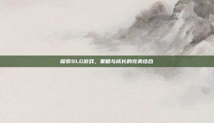 探索SLG游戏,策略与成长的完美结合