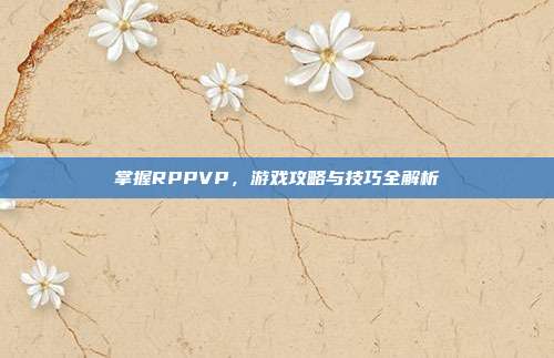 掌握RPPVP,游戏攻略与技巧全解析