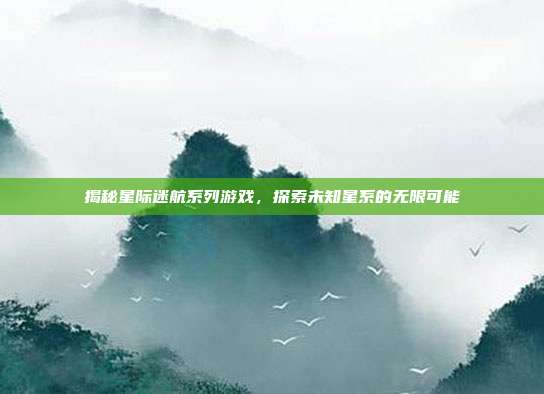 揭秘星际迷航系列游戏,探索未知星系的无限可能