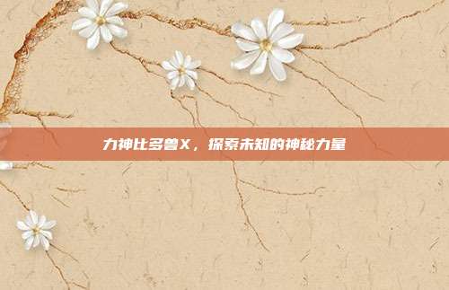 力神比多兽X,探索未知的神秘力量