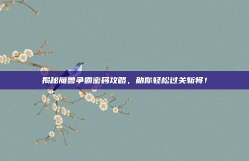 揭秘魔兽争霸密码攻略,助你轻松过关斩将!