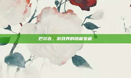巴尔吉，游戏界的隐藏宝藏