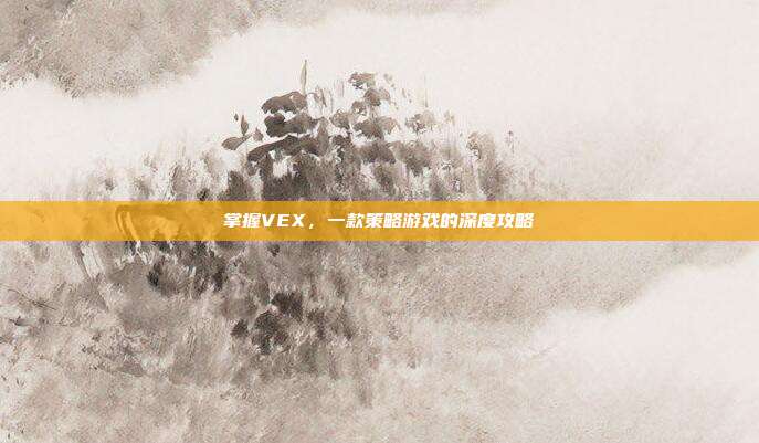 掌握VEX,一款策略游戏的深度攻略