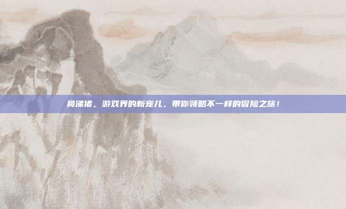 鼻涕猪,游戏界的新宠儿,带你领略不一样的冒险之旅!