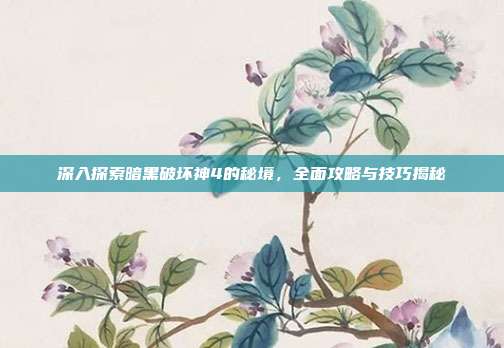 深入探索暗黑破坏神4的秘境，全面攻略与技巧揭秘