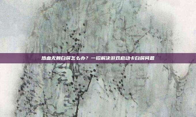 热血无赖白屏怎么办？一招解决游戏启动卡白屏问题