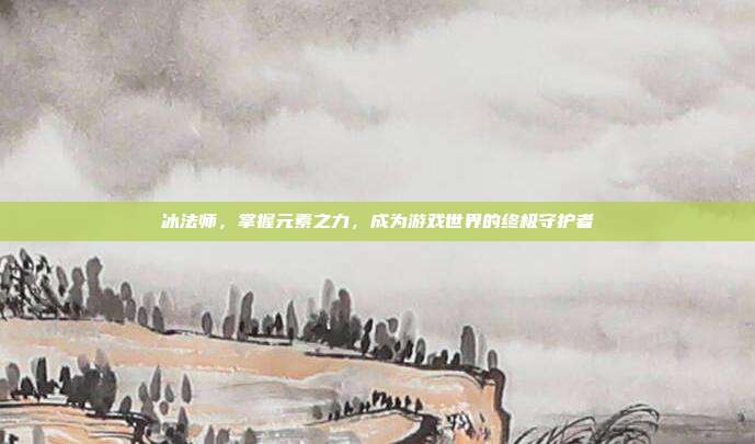 冰法师,掌握元素之力,成为游戏世界的终极守护者
