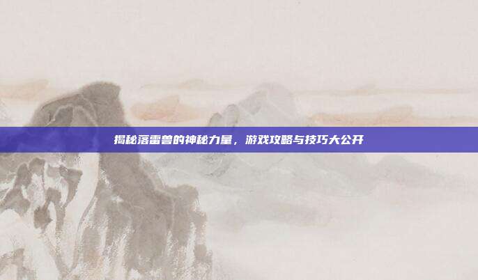 揭秘落雷兽的神秘力量,游戏攻略与技巧大公开