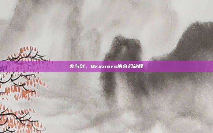 火与剑，Braziers的奇幻旅程
