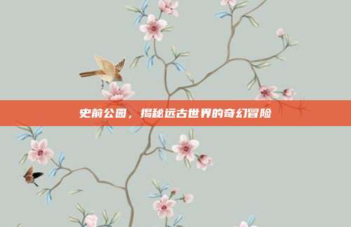 史前公园，揭秘远古世界的奇幻冒险