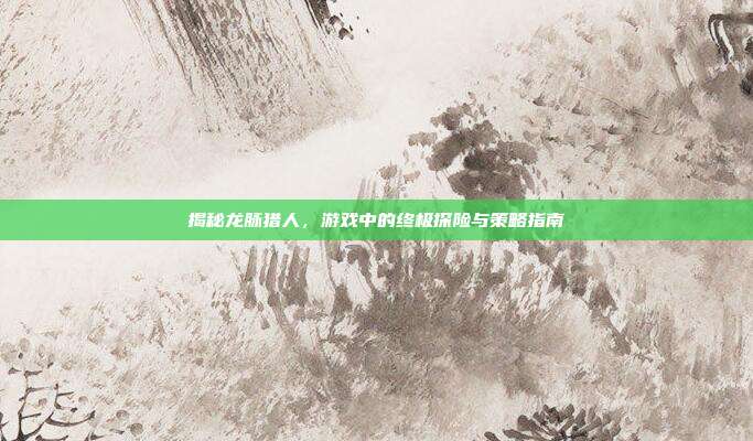 揭秘龙脉猎人,游戏中的终极探险与策略指南