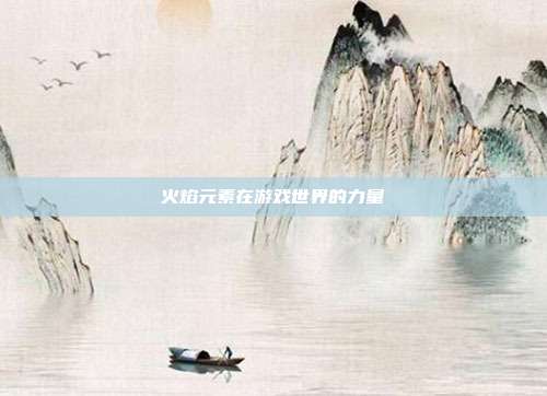 火焰元素在游戏世界的力量
