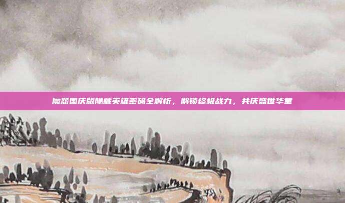 魔怨国庆版隐藏英雄密码全解析,解锁终极战力,共庆盛世华章