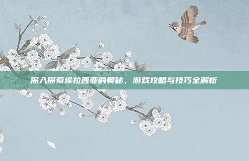 深入探索埃拉西亚的奥秘,游戏攻略与技巧全解析