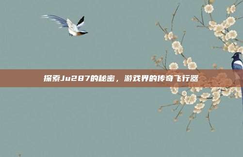 探索Ju287的秘密，游戏界的传奇飞行器