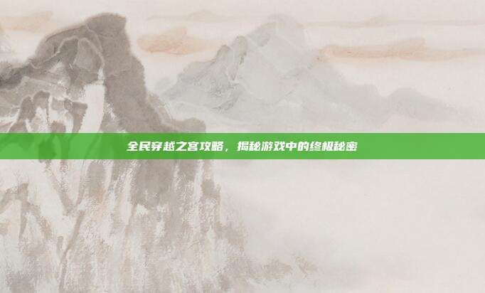 全民穿越之宫攻略,揭秘游戏中的终极秘密