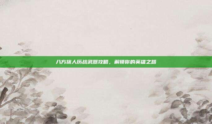 八方旅人历战武器攻略,解锁你的英雄之路