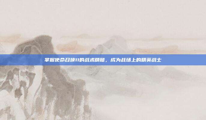 掌握使命召唤11的战术精髓,成为战场上的精英战士
